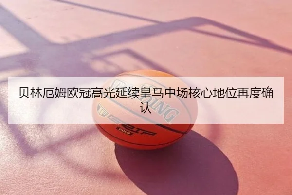 贝林厄姆欧冠高光延续皇马中场核心地位再度确认